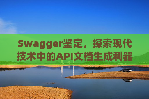 Swagger鉴定，探索现代技术中的API文档生成利器