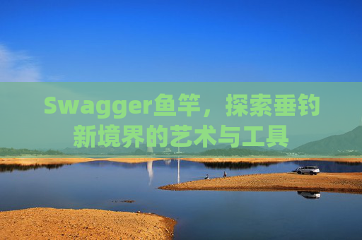 Swagger鱼竿，探索垂钓新境界的艺术与工具
